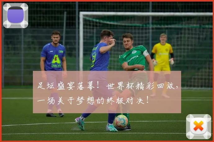 足坛盛宴落幕!世界杯精彩回放,一场关于梦想的终极对决!