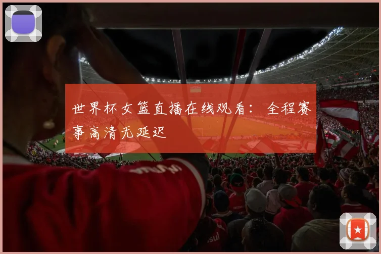 世界杯女篮直播在线观看：全程赛事高清无延迟