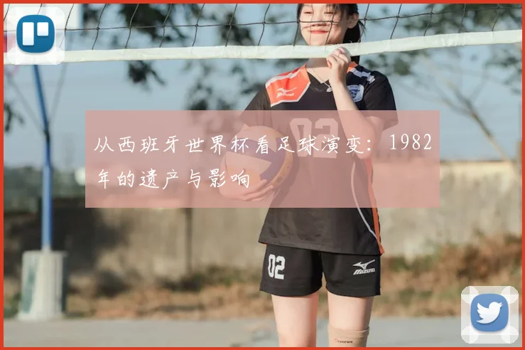 从西班牙世界杯看足球演变：1982年的遗产与影响