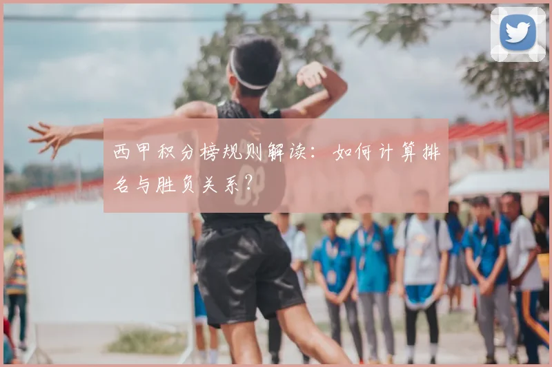 西甲积分榜规则解读:如何计算排名与胜负关系?