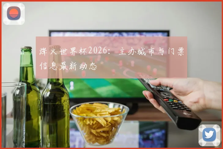 烽火世界杯2026：主办城市与门票信息最新动态