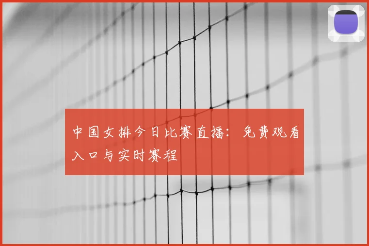 中国女排今日比赛直播：免费观看入口与实时赛程