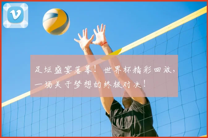 足坛盛宴落幕！世界杯精彩回放，一场关于梦想的终极对决！