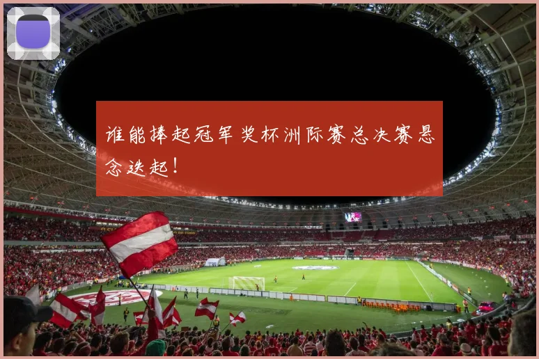 谁能捧起冠军奖杯洲际赛总决赛悬念迭起！