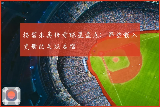 格雷米奥传奇球星盘点：那些载入史册的足坛名宿