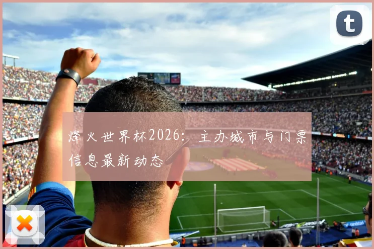 烽火世界杯2026:主办城市与门票信息最新动态