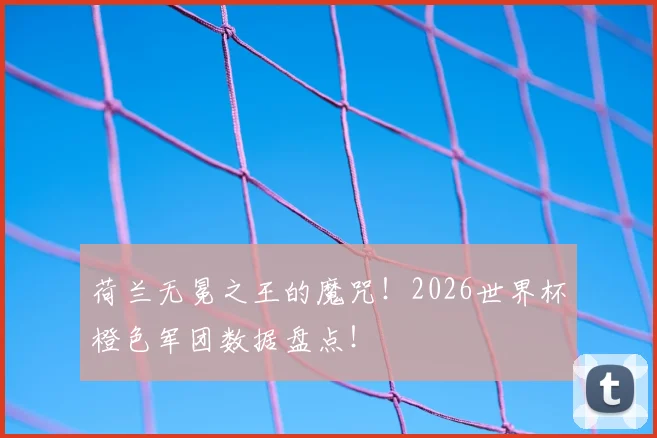 荷兰无冕之王的魔咒！2026世界杯橙色军团数据盘点！
