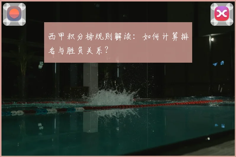 西甲积分榜规则解读：如何计算排名与胜负关系？