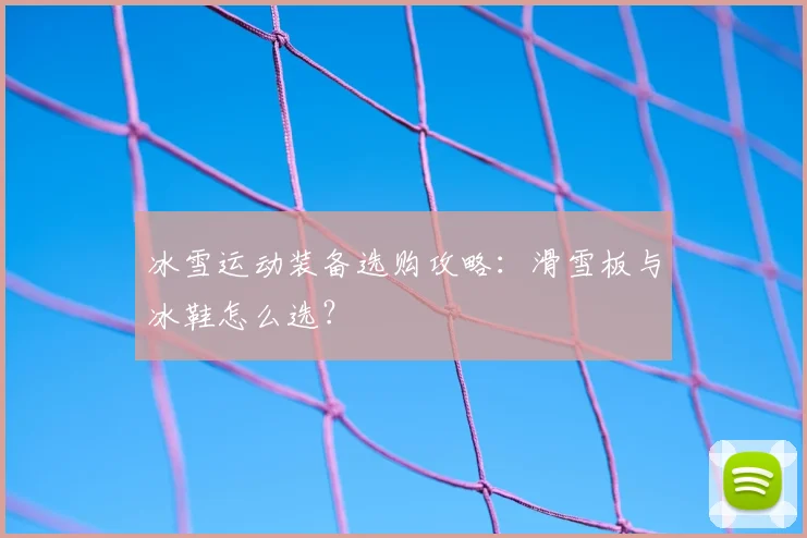 冰雪运动装备选购攻略：滑雪板与冰鞋怎么选？