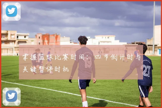 掌握篮球比赛时间:四节倒计时与关键暂停时机