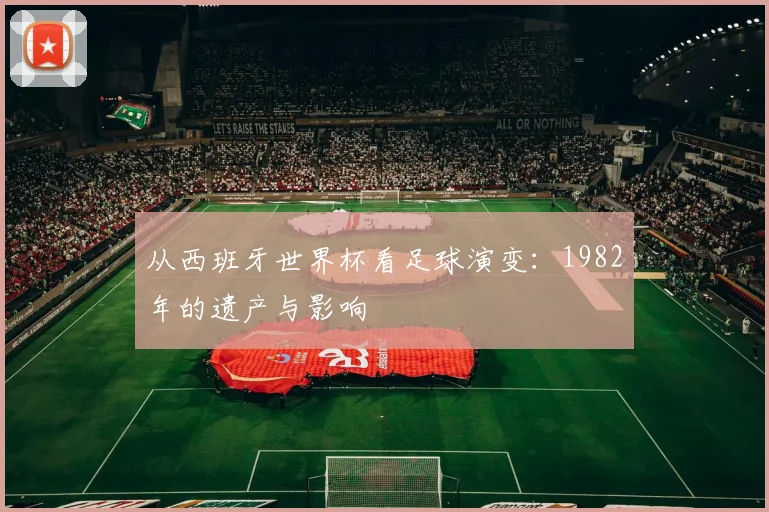 从西班牙世界杯看足球演变:1982年的遗产与影响