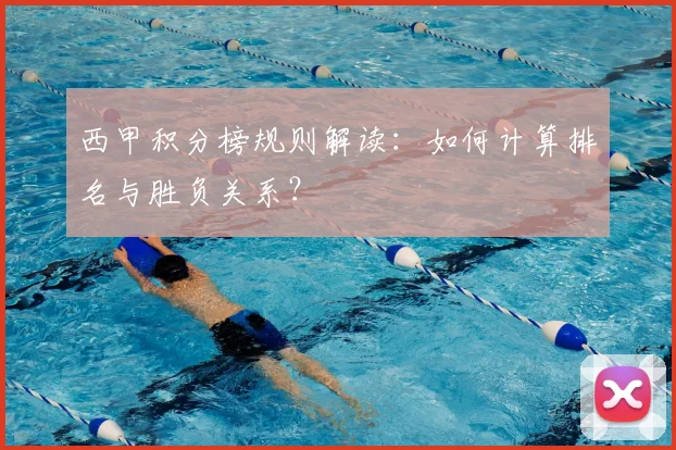 西甲积分榜规则解读:如何计算排名与胜负关系?